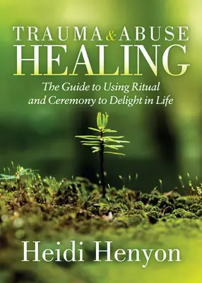 Vindecarea de traume și abuzuri: Ghidul de utilizare a ritualurilor și ceremoniilor pentru a te bucura de viață - Trauma and Abuse Healing: The Guide to Using Ritual and Ceremony to Delight in Life