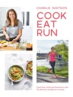 Cook, Eat, Run: Gătiți rapid, creșteți performanța cu 75 de rețete finale pentru alergători - Cook, Eat, Run: Cook Fast, Boost Performance with 75 Ultimate Recipes for Runners