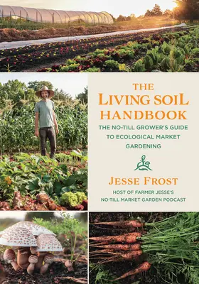 The Living Soil Handbook: Ghidul cultivatorului fără arare pentru grădinăritul ecologic de piață - The Living Soil Handbook: The No-Till Grower's Guide to Ecological Market Gardening