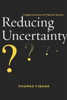 Reducerea incertitudinii: Analiza informațiilor și securitatea națională - Reducing Uncertainty: Intelligence Analysis and National Security