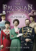 Prințesele prusace: Surorile Kaiserului Wilhelm al II-lea: The Sisters of Kaiser Wilhelm II - Prussian Princesses: The Sisters of Kaiser Wilhelm II