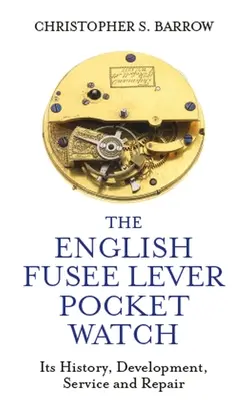 Ceasul de buzunar englezesc cu pârghie Fusee: Istoria, dezvoltarea, întreținerea și repararea acestuia - The English Fusee Lever Pocket Watch: Its History, Development, Service and Repair
