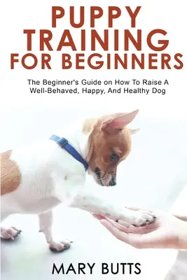 Dresaj pentru căței pentru începători: Ghidul începătorului despre cum să crească un câine bine educat, fericit și sănătos - Puppy Training for Beginners: The Beginner's Guide on How To Raise A Well-Behaved, Happy, And Healthy Dog