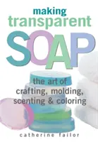 Fabricarea săpunului transparent: Arta creării, turnării, parfumării și colorării - Making Transparent Soap: The Art of Crafting, Molding, Scenting & Coloring