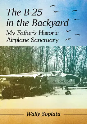 The B-25 in the Backyard (B-25 în curtea din spate): Sanctuarul de avioane istorice al tatălui meu - The B-25 in the Backyard: My Father's Historic Airplane Sanctuary