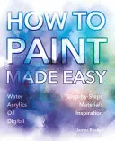 Cum să pictezi ușor: Acuarele, Uleiuri, Acrilice și Digital - How to Paint Made Easy: Watercolours, Oils, Acrylics & Digital