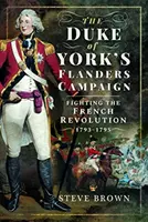 Campania din Flandra a Ducelui de York: Lupta împotriva Revoluției Franceze 1793-1795 - The Duke of York's Flanders Campaign: Fighting the French Revolution 1793-1795