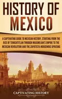 Istoria Mexicului: Un ghid captivant al istoriei mexicane, începând de la ridicarea Tenochtitlan, prin imperiul lui Maximilian, până la Mexi - History of Mexico: A Captivating Guide to Mexican History, Starting from the Rise of Tenochtitlan through Maximilian's Empire to the Mexi