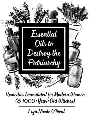 Uleiuri esențiale pentru distrugerea patriarhiei: Remedii formulate pentru femeile moderne (& vrăjitoare vechi de 1000 de ani) - Essential Oils to Destroy the Patriarchy: Remedies Formulated for Modern Women (& 1000-Year-Old Witches)