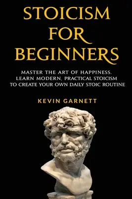 Stoicism pentru începători: Stăpânește arta fericirii. Învățați stoicismul modern și practic pentru a vă crea propria rutină stoică zilnică - Stoicism For Beginners: Master the Art of Happiness. Learn Modern, Practical Stoicism to Create Your Own Daily Stoic Routine