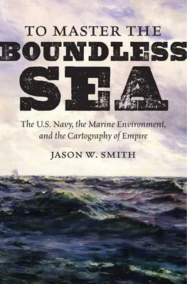 Pentru a stăpâni marea fără margini: Marina SUA, mediul marin și cartografia imperiului: The U.S. Navy, the Marine Environment, and the Cartography of Empire - To Master the Boundless Sea: The U.S. Navy, the Marine Environment, and the Cartography of Empire