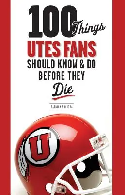 100 de lucruri pe care fanii Utes ar trebui să le știe și să le facă înainte să moară - 100 Things Utes Fans Should Know & Do Before They Die