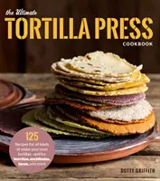 Cartea de bucate Ultimate Tortilla Press: 125 de rețete pentru toate tipurile de tortillas făcute de tine - și pentru Burritos, Enchiladas, Tacos și multe altele - The Ultimate Tortilla Press Cookbook: 125 Recipes for All Kinds of Make-Your-Own Tortillas--And for Burritos, Enchiladas, Tacos, and More