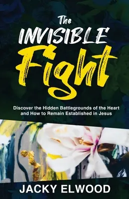 Lupta invizibilă: Descoperiți câmpurile de luptă ascunse ale inimii și cum să rămâneți stabiliți în Isus - The Invisible Fight: Discover the Hidden Battlegrounds of the Heart and How to Remain Established in Jesus
