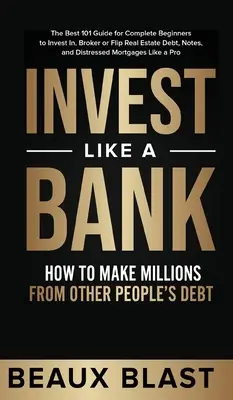 Invest Like a Bank: Cum să Faci Milioane Din Datoriile Altora..: Cel mai bun ghid 101 pentru începători complecși în care să investească, să facă brokeraj sau să flip - Invest Like a Bank: How to Make Millions From Other People's Debt.: The Best 101 Guide for Complete Beginners to Invest In, Broker or Flip