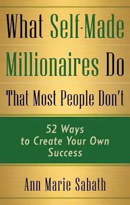 What Self-Made Millionaires Do That Most People Don't: 52 Ways to Create Your Own Success