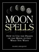 Vrăjile Lunii: Cum să folosești fazele lunii pentru a obține ceea ce îți dorești - Moon Spells: How to Use the Phases of the Moon to Get What You Want
