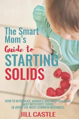 Ghidul mamei inteligente pentru începerea consumului de solide: Cum să introduceți, să avansați și să vă hrăniți bebelușul cu primele alimente - The Smart Mom's Guide to Starting Solids: How to Introduce, Advance, and Nourish Your Baby with First Foods