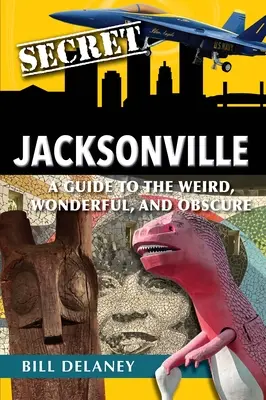 Secret Jacksonville: Un ghid al lucrurilor ciudate, minunate și obscure - Secret Jacksonville: A Guide to the Weird, Wonderful, and Obscure
