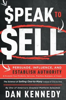 Speak to Sell: Persuade, Influence, and Establish Authority & Promove Your Products, Services, Practice, Business, or Cause - Speak to Sell: Persuade, Influence, and Establish Authority & Promote Your Products, Services, Practice, Business, or Cause