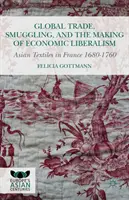 Comerțul global, contrabanda și crearea liberalismului economic: Textilele asiatice în Franța 1680-1760 - Global Trade, Smuggling, and the Making of Economic Liberalism: Asian Textiles in France 1680-1760