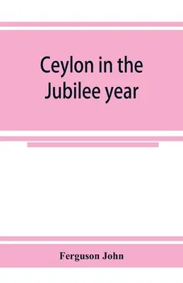 Ceylon in the Jubilee year; With An Account of the progress made since 1803, and of the present condition of its agricultural and Commercial Enterpris