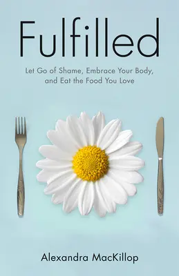 Fulfilled: Renunță la rușine, îmbrățișează-ți corpul și mănâncă alimentele pe care le iubești - Fulfilled: Let Go of Shame, Embrace Your Body, and Eat the Food You Love