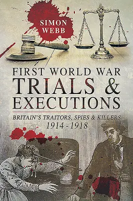 Procesele și execuțiile din Primul Război Mondial: Trădătorii, spionii și ucigașii Marii Britanii, 1914-1918 - First World War Trials and Executions: Britain's Traitors, Spies and Killers, 1914-1918