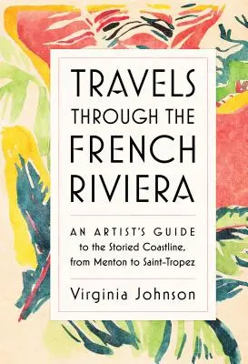 Călătorii prin Riviera Franceză: Ghidul unui artist pentru litoralul plin de poveste, de la Menton la Saint-Tropez - Travels Through the French Riviera: An Artist's Guide to the Storied Coastline, from Menton to Saint-Tropez