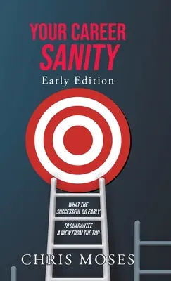 Sanitatea carierei tale: Early Edition: Ce fac cei de succes din timp pentru a garanta o vedere de sus - Your Career Sanity: Early Edition: What the Successful Do Early to Guarantee a View from the Top