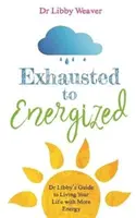 De la epuizat la energizat - Ghidul Dr. Libby pentru a-ți trăi viața cu mai multă energie - Exhausted to Energized - Dr Libby's Guide to Living Your Life with More Energy