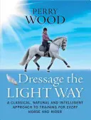 Dresajul pe calea ușoară: O abordare clasică, naturală și inteligentă a dresajului pentru fiecare cal și călăreț - Dressage the Light Way: A Classical, Natural and Intelligent Approach to Training for Every Horse and Rider