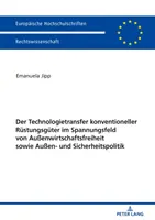 The Technology Transfer of Conventional Defence Equipment in the Context of Foreign Trade Freedom and Foreign and Security Policy - Der Technologietransfer Konventioneller Ruestungsgueter Im Spannungsfeld Von Auenwirtschaftsfreiheit Sowie Auen- Und Sicherheitspolitik