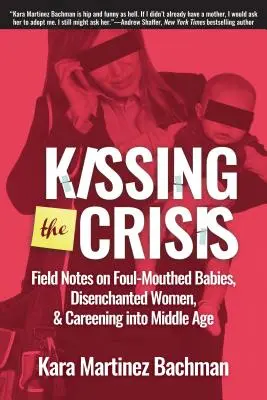 Kissing the Crisis: Însemnări de teren despre bebeluși cu gură spurcată, femei dezamăgite și călătoria spre vârsta mijlocie (Field Notes on Foul-Mouthed Babies, Disenchanted Women, and Careening Into Middle Age) - Kissing the Crisis: Field Notes on Foul-Mouthed Babies, Disenchanted Women, and Careening Into Middle Age