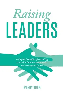 Raising Leaders (Creșterea liderilor): Utilizarea principiilor de parenting la locul de muncă pentru a deveni un mare lider și a crea mari lideri - Raising Leaders: Using the principles of parenting at work to become a great leader and create great leaders