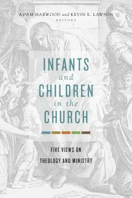 Bebelușii și copiii în Biserică: Cinci puncte de vedere cu privire la teologie și slujire - Infants and Children in the Church: Five Views on Theology and Ministry