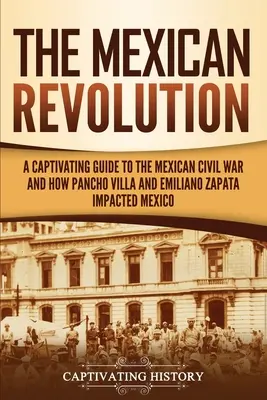 Revoluția mexicană: Un ghid captivant al războiului civil mexican și al impactului lui Pancho Villa și Emiliano Zapata asupra Mexicului - The Mexican Revolution: A Captivating Guide to the Mexican Civil War and How Pancho Villa and Emiliano Zapata Impacted Mexico