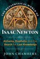 Lumea metafizică a lui Isaac Newton: Alchimie, profeție și căutarea cunoașterii pierdute - The Metaphysical World of Isaac Newton: Alchemy, Prophecy, and the Search for Lost Knowledge