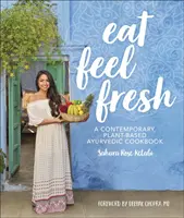 Eat Feel Fresh - O carte de bucate ayurvedică contemporană bazată pe plante - Eat Feel Fresh - A Contemporary Plant-based Ayurvedic Cookbook