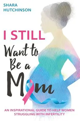I STILL Want To Be A Mom: Un ghid inspirațional pentru a ajuta femeile care se luptă cu infertilitatea - I STILL Want To Be A Mom: An Inspirational Guide To Help Women Struggling With Infertility