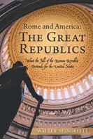 Roma și America: Marile Republici: Căderea Republicii Romane pentru Statele Unite - Rome and America: the Great Republics: What the Fall of the Roman Republic Portends for the United States