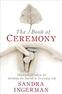 Cartea Ceremoniei: Înțelepciune șamanică pentru invocarea sacrului în viața de zi cu zi - The Book of Ceremony: Shamanic Wisdom for Invoking the Sacred in Everyday Life