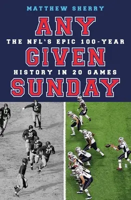 Any Given Sunday: Istoria epică de 100 de ani a NFL în 20 de meciuri - Any Given Sunday: The Nfl's Epic 100-Year History in 20 Games