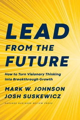 Conduceți din viitor: Cum să transformi gândirea vizionară în creștere revoluționară - Lead from the Future: How to Turn Visionary Thinking Into Breakthrough Growth