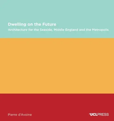 Dwelling on the Future: Architecture of the Seaside, Middle England and the Metropolis (Arhitectura litoralului, a Angliei de mijloc și a metropolei) - Dwelling on the Future: Architecture of the Seaside, Middle England and the Metropolis