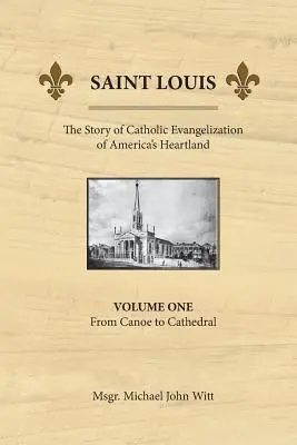 Saint Louis, povestea evanghelizării catolice a Heartland-ului Americii: Vol 1: De la canoe la catedrală - Saint Louis, the Story of Catholic Evangelization of America's Heartland: Vol 1: From Canoe To Cathedral