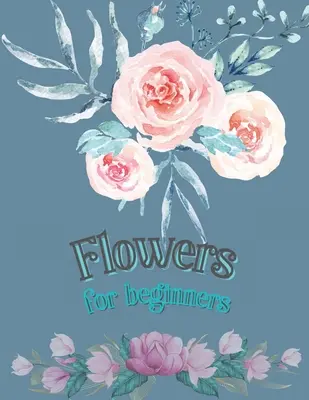 Flori pentru începători: Carte de colorat pentru adulți Desene florale Carte de colorat Flori Flori Floare Carte de colorat pentru adulți - Flowers for Beginners: Adult Coloring Book Floral Designs Coloring Book Flowers Blooms Flowers Flower Adult Coloring Book
