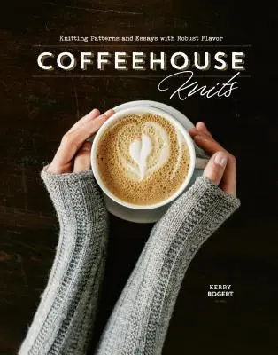 Coffeehouse Knits: Modele de tricotat și eseuri cu aromă robustă - Coffeehouse Knits: Knitting Patterns and Essays with Robust Flavor