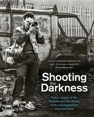 Shooting the Darkness: Imagini iconice ale problemelor și poveștile fotografilor care le-au realizat - Shooting the Darkness: Iconic Images of the Troubles and the Stories of the Photographers Who Took Them
