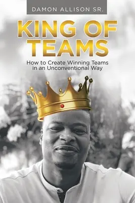 Regele echipelor: Cum să creezi echipe câștigătoare într-un mod neconvențional - King of Teams: How to Create Winning Teams in an Unconventional Way